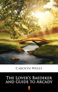 The Lover’s Baedeker and Guide to Arcady - Carolyn Wells - E-Book