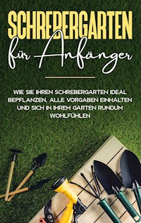 Schrebergarten für Anfänger: Wie Sie Ihren Schrebergarten ideal bepflanzen, alle Vorgaben einhalten und sich in Ihrem Garten rundum wohlfühlen - Johanna Blumenberg - E-Book