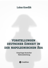 Vorstellungen deutscher Einheit in der napoleonischen Ära - Lukas Knedlik - E-Book