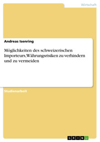 Möglichkeiten des schweizerischen Importeurs, Währungsrisiken zu verhindern und zu vermeiden - Andreas Isenring - E-Book