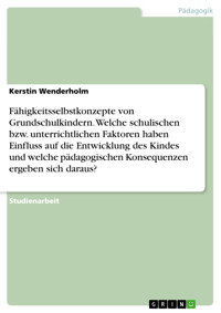 Fähigkeitsselbstkonzepte von Grundschulkindern. Welche schulischen bzw. unterrichtlichen Faktoren haben Einfluss auf die Entwicklung des Kindes und welche pädagogischen Konsequenzen ergeben sich daraus? - Kerstin Wenderholm - E-Book