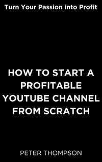 How to Start a Profitable Youtube Channel from Scratch - Peter Thompson - E-Book