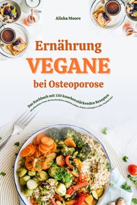 Vegane Ernährung bei Osteoporose: Das Kochbuch mit 150 knochenstärkenden Rezepten – Mit pflanzlicher Power die Knochendichte natürlich erhöhen, Brüche vorbeugen & voller Vitalität leben - Alisha Moore - E-Book