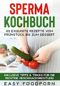 Sperma Kochbuch: 69 exquisite Rezepte vom Frühstück bis zum Dessert - Inklusive Tipps & Tricks für die richtige Geschmacksrichtung - Easy Foodporn - E-Book
