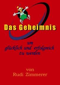 Das Geheimnis um glücklich und erfolgreich zu werden - Rudolf Zimmerer - E-Book