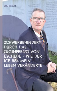 Schwerbehindert durch das Zuginferno von Eschede - wie der ICE 884 mein Leben veränderte - Udo Bauch - E-Book