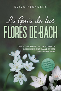 La Guía de las Flores de Bach: Con el poder de las 38 flores de Bach hacia una salud fuerte y una mente sana – incluye un índice de síntomas de la A a la Z y aplicación en animales - Elisa Feenders - E-Book