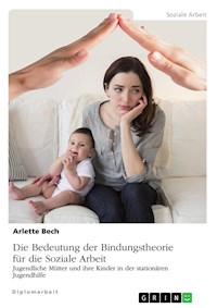 Die Bedeutung der Bindungstheorie für die Soziale Arbeit. Jugendliche Mütter und ihre Kinder in der stationären Jugendhilfe - Arlette Bech - E-Book
