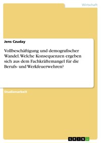 Vollbeschäftigung und demografischer Wandel. Welche Konsequenzen ergeben sich aus dem Fachkräftemangel für die Berufs- und Werkfeuerwehren? - Jens Czuday - E-Book