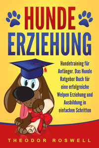 Hundeerziehung: Hundetraining für Anfänger - Das Hunde Ratgeber Buch für eine erfolgreiche Welpen Erziehung und Ausbildung in einfachen Schritten - Theodor Roswell - E-Book