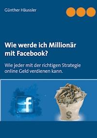 Wie werde ich Millionär mit Facebook? - Günther Häussler - E-Book