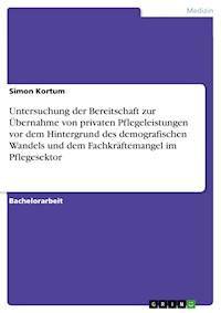 Untersuchung der Bereitschaft zur Übernahme von privaten Pflegeleistungen vor dem Hintergrund des demografischen Wandels und dem Fachkräftemangel im Pflegesektor - Simon Kortum - E-Book