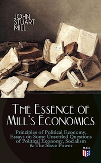 The Essence of Mill's Economics: Principles of Political Economy, Essays on Some Unsettled Questions of Political Economy, Socialism & The Slave Power - John Stuart Mill - E-Book