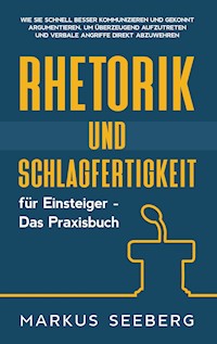 Rhetorik und Schlagfertigkeit für Einsteiger - Das Praxisbuch: Wie Sie schnell besser kommunizieren und gekonnt argumentieren, um überzeugend aufzutreten und verbale Angriffe direkt abzuwehren - Markus Seeberg - E-Book