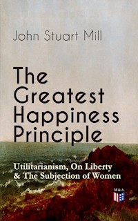 The Greatest Happiness Principle - Utilitarianism, On Liberty & The Subjection of Women - John Stuart Mill - E-Book