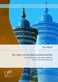 Der Islam und die Naturwissenschaften: Der Konflikt zwischen der religiösen Wahrheit und der rationalen Wissenschaft - Karl Wulff - E-Book