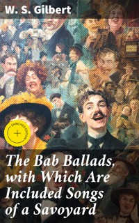 The Bab Ballads, with Which Are Included Songs of a Savoyard - W. S. Gilbert - E-Book
