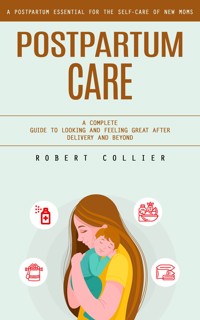 Postpartum Care: A Postpartum Essential for the Self-care of New Moms (A Complete Guide to Looking and Feeling Great After Delivery and Beyond) - Robert Collier - E-Book