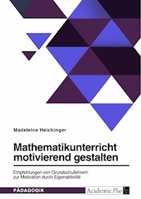 Mathematikunterricht motivierend gestalten. Empfehlungen von Grundschullehrern zur Motivation durch Eigenaktivität - Madeleine Heichinger - E-Book