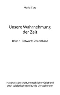 Unsere Wahrnehmung der Zeit - Band 1, Entwurf Gesamtband - Maria Cura - E-Book