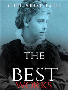 Alice Morse Earle: The Best Works - Alice Morse Earle - E-Book