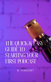 The Quick & Easy Guide to Starting Your First Podcast - B. Vincent - E-Book