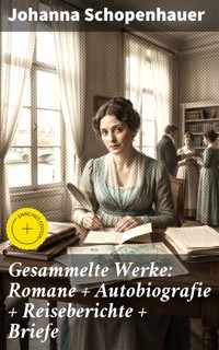 Gesammelte Werke: Romane + Autobiografie + Reiseberichte + Briefe - Johanna Schopenhauer - E-Book