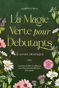 La magie verte pour débutants - Le guide pratique: Comment éveiller et utiliser en vous l'incommensurable force de la nature | incl. animaux totems, rituels de sorcière, essences florales, etc. - Isabella Devi - E-Book