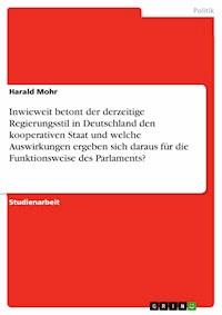 Inwieweit betont der derzeitige Regierungsstil in Deutschland den kooperativen Staat und welche Auswirkungen ergeben sich daraus für die Funktionsweise des Parlaments? - Harald Mohr - E-Book