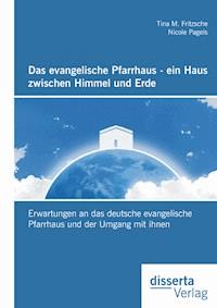 Das evangelische Pfarrhaus - ein Haus zwischen Himmel und Erde: Erwartungen an das deutsche evangelische Pfarrhaus und der Umgang mit ihnen - Nicole Pagels - E-Book