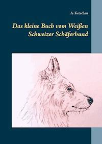 Das kleine Buch vom Weißen Schweizer Schäferhund - A. Ketschau - E-Book