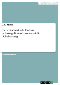 Der entscheidende Einfluss selbstregulierten Lernens auf die Schulleistung - J. A. Klinke - E-Book
