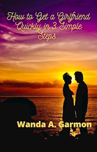 How to Get a Girlfriend Quickly in 3 Simple Steps - A. Wanda Garmon - E-Book