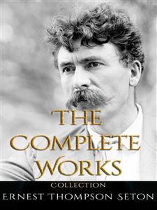 Ernest Thompson Seton: The Complete Works - Ernest Thompson Seton - E-Book