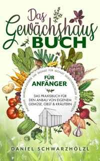 Das Gewächshausbuch für Anfänger – Das Praxisbuch für den Anbau von eigenem Gemüse, Obst und Kräutern - Daniel Schwarzhölzl - E-Book