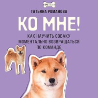 Ко мне! Как научить собаку моментально возвращаться по команде - Татьяна Романова - Hörbuch