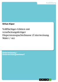 Vollflächiges Glätten mit verarbeitungsfertiger Dispersionsspachtelmasse (Unterweisung Maler / -in) - Orhan Kiper - E-Book