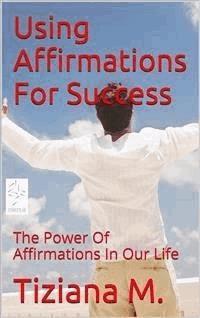 Using Affirmations For Success - Tiziana M. - E-Book