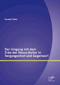 Der Umgang mit dem Erbe der Nasca-Kultur in Vergangenheit und Gegenwart - Cornelia Thate - E-Book