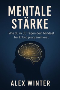 "Mentale Stärke: Wie du in 30 Tagen dein Mindset für Erfolg programmierst" Ein Praxisprogramm für Selbstvertrauen, Fokus und persönliche Transformation - Alex Winter - E-Book