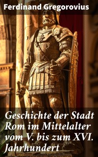 Geschichte der Stadt Rom im Mittelalter vom V. bis zum XVI. Jahrhundert - Ferdinand Gregorovius - E-Book