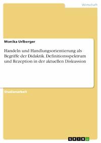 Handeln und Handlungsorientierung als Begriffe der Didaktik. Definitionsspektrum und Rezeption in der aktuellen Diskussion - Monika Urlberger - E-Book