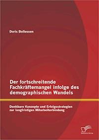 Der fortschreitende Fachkräftemangel infolge des demographischen Wandels: Denkbare Konzepte und Erfolgsstrategien zur langfristigen Mitarbeiterbindung - Doris Bollessen - E-Book