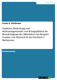 Funktion, Bedeutung und Bedeutungswandel von Königspfalzen im Reisekönigtum des Mittelalters am Beispiel Goslars von Heinrich II. bis Friedrich I. Barbarossa - Frank A. Hoffmann - E-Book