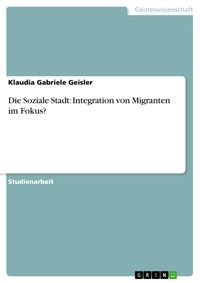 Die Soziale Stadt: Integration von Migranten im Fokus? - Klaudia Gabriele Geisler - E-Book
