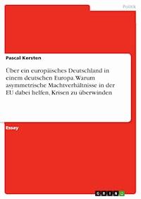 Über ein europäisches Deutschland in einem deutschen Europa. Warum asymmetrische Machtverhältnisse in der EU dabei helfen, Krisen zu überwinden - Pascal Kersten - E-Book
