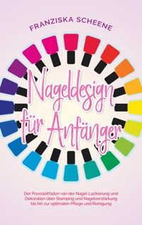 Nageldesign für Anfänger: Der Praxisleitfaden von der Nagel-Lackierung und Dekoration über Stamping und Nagelverstärkung bis hin zur optimalen Pflege und Reinigung - Franziska Scheene - E-Book + Hörbuch