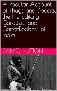 A Popular Account of Thugs and Dacoits, the Hereditary Garotters and Gang-Robbers of India - James Hutton - E-Book