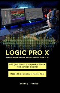 LOGIC PRO X - Una Guía Paso a Paso para Producir una Canción Original Desde la idea hasta el Master final - Marco Perino - E-Book