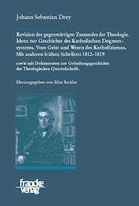 Johann Sebastian Drey: Revision des gegenwärtigen Zustandes der Theologie. Ideen zur Geschichte des Katholischen Dogmensystems. Vom Geist und Wesen des Katholicismus. - Johann Sebastian Drey - E-Book